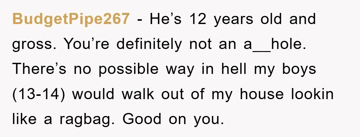 BudgetPipe267 - He’s 12 years old and gross. You’re definitely not an a__hole. There’s no possible way in hell my boys (13-14) would walk out of my house lookin like...