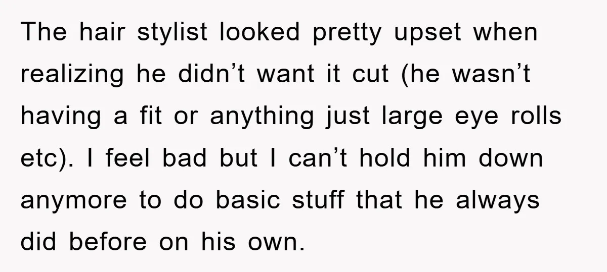 The hair stylist looked pretty upset when realizing he didn’t want it cut (he wasn’t having a fit or anything just large eye rolls etc). I feel bad but I...