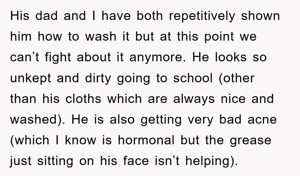 His dad and I have both repetitively shown him how to wash it but at this point we can’t fight about it anymore. He looks so unkept and dirty going...