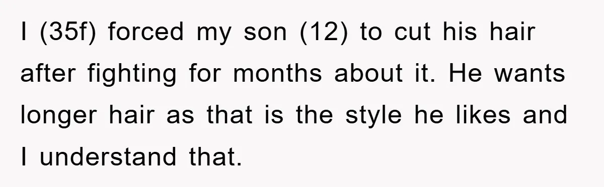 I (35f) forced my son (12) to cut his hair after fighting for months about it. He wants longer hair as that is the style he likes and I understand...