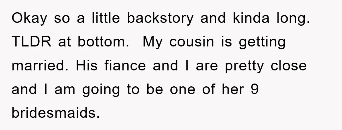 Okay so a little backstory and kinda long. TLDR at bottom. My cousin is getting married. His fiance and I are pretty close and I am going to be one...