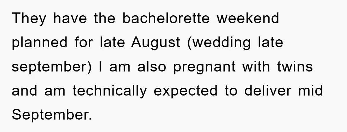 They have the bachelorette weekend planned for late August (wedding late september) I am also pregnant with twins and am technically expected to deliver mid September.