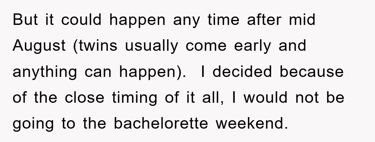 But it could happen any time after mid August (twins usually come early and anything can happen). I decided because of the close timing of it all, I would not...