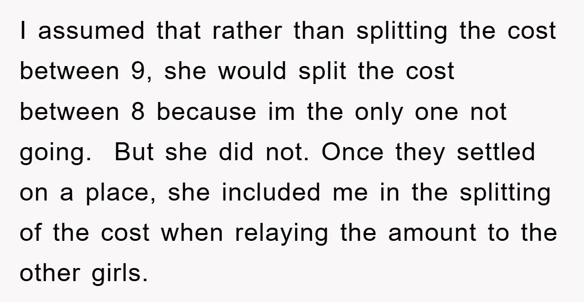 I assumed that rather than splitting the cost between 9, she would split the cost between 8 because im the only one not going. But she did not. Once they...
