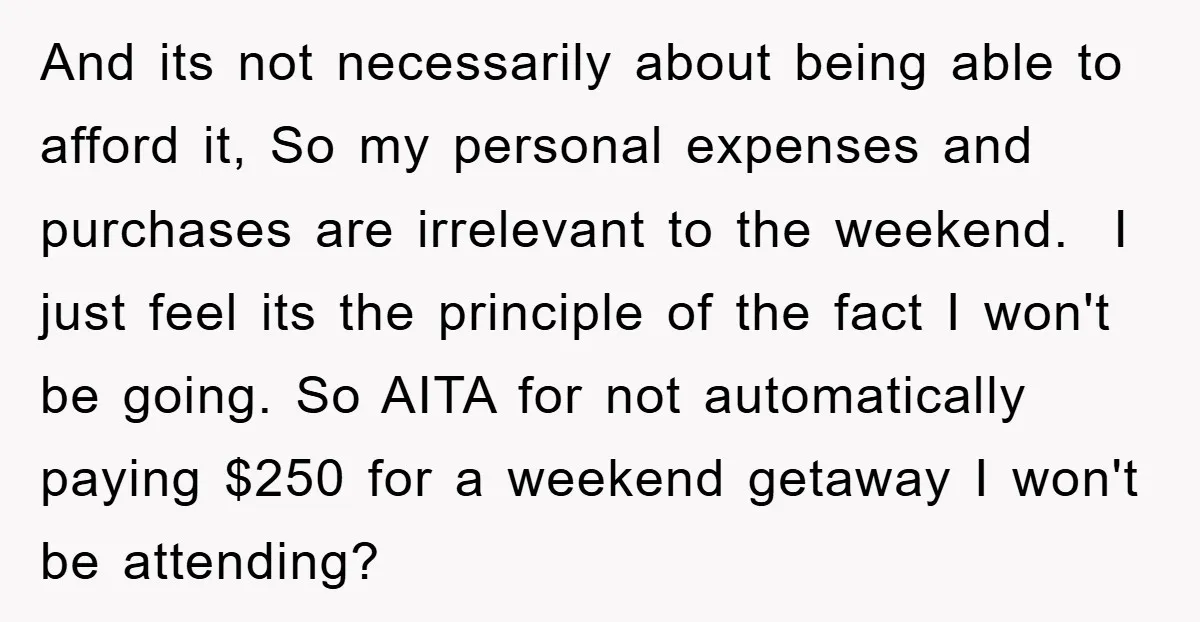 And its not necessarily about being able to afford it, So my personal expenses and purchases are irrelevant to the weekend. I just feel its the principle of the fact...