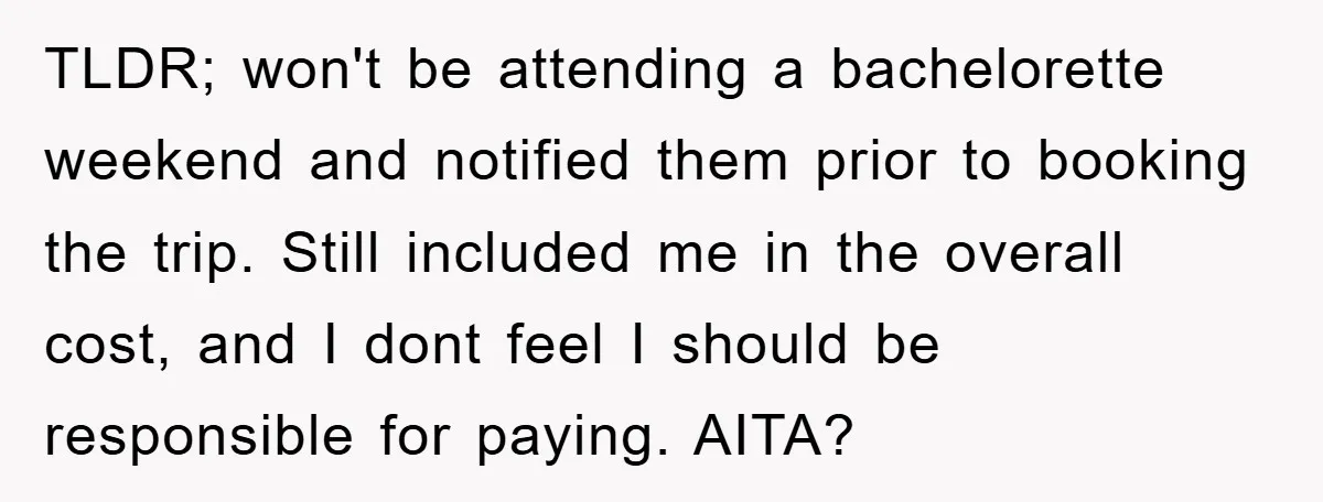 TLDR; won't be attending a bachelorette weekend and notified them prior to booking the trip. Still included me in the overall cost, and I dont feel I should be responsible...