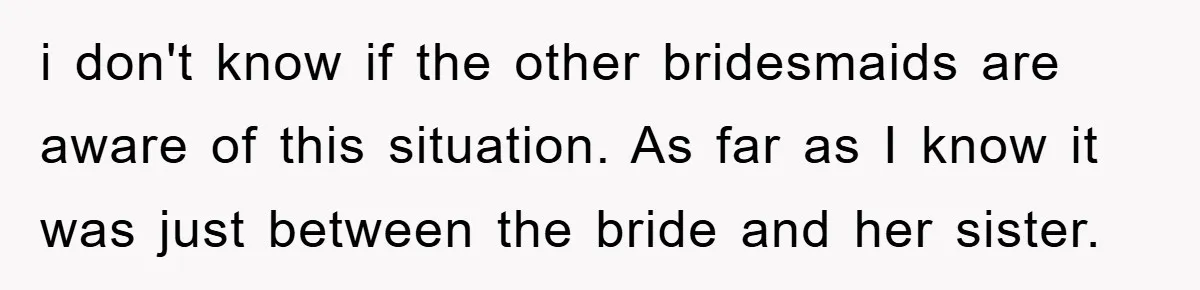 i don't know if the other bridesmaids are aware of this situation. As far as I know it was just between the bride and her sister.