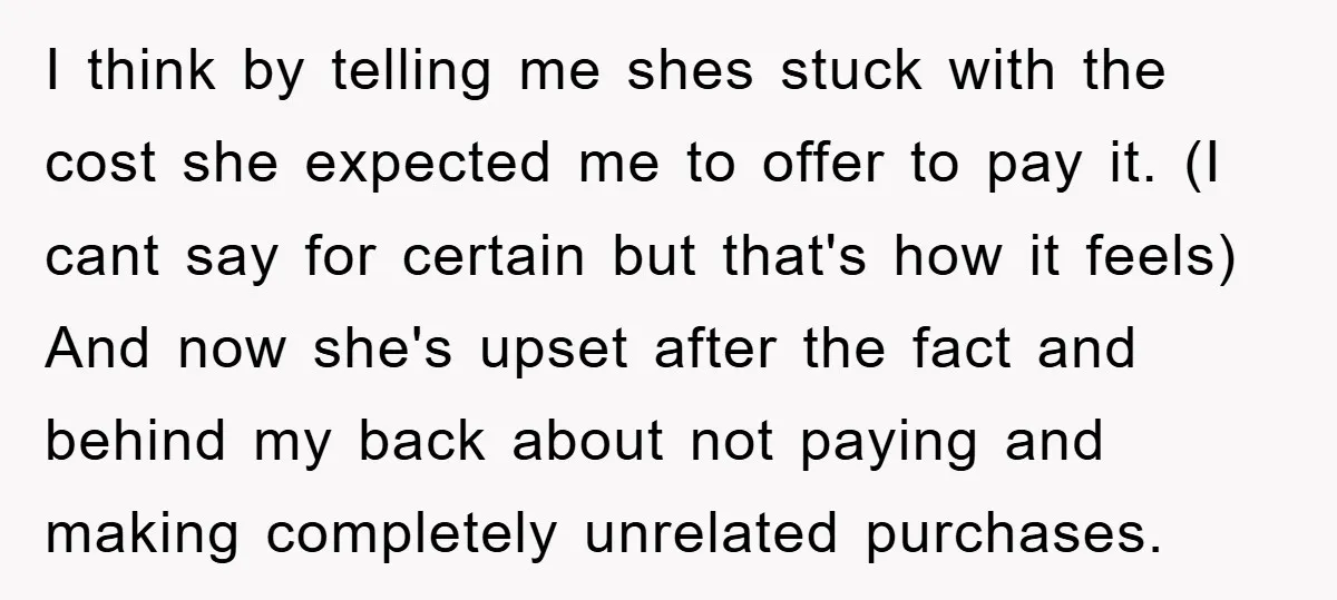 I think by telling me shes stuck with the cost she expected me to offer to pay it. (I cant say for certain but that's how it feels) And now...