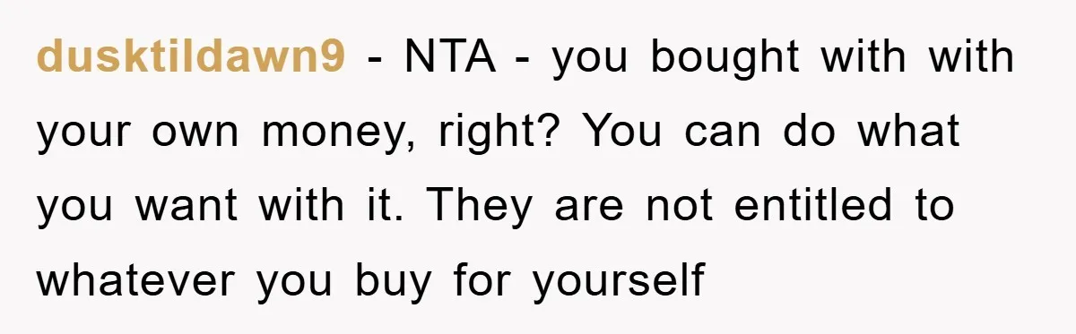 dusktildawn9 − NTA - you bought with with your own money, right? You can do what you want with it. They are not entitled to whatever you buy for yourself
