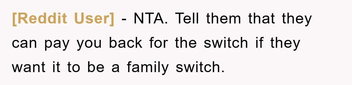 [Reddit User] − NTA. Tell them that they can pay you back for the switch if they want it to be a family switch.