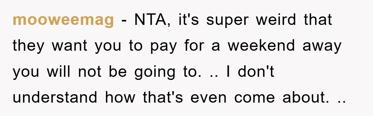 mooweemag − NTA, it's super weird that they want you to pay for a weekend away you will not be going to. .. I don't understand how that's even come...