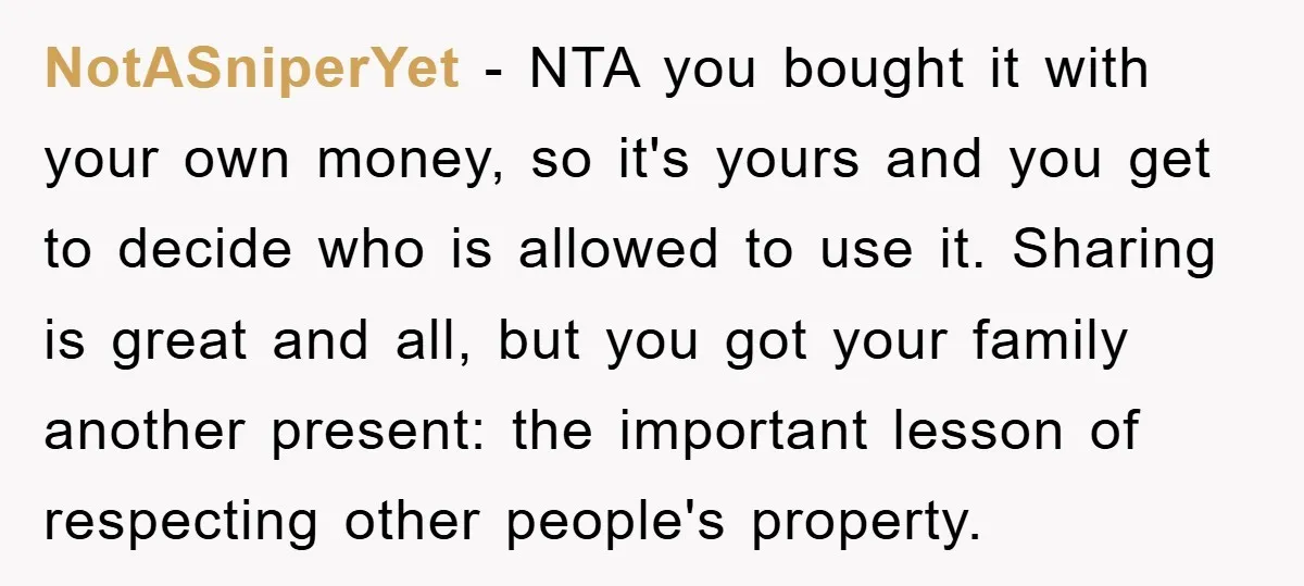 NotASniperYet − NTA you bought it with your own money, so it's yours and you get to decide who is allowed to use it. Sharing is great and all, but...