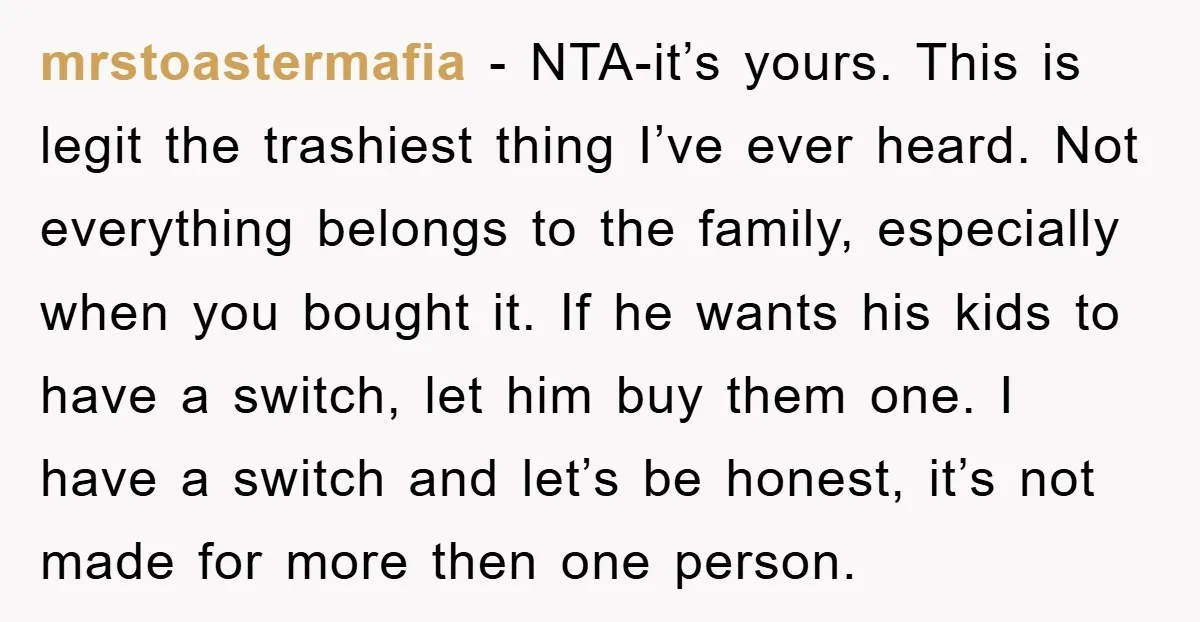 mrstoastermafia − NTA-it’s yours. This is legit the trashiest thing I’ve ever heard. Not everything belongs to the family, especially when you bought it. If he wants his kids to...