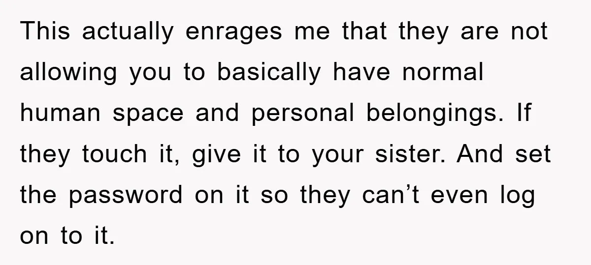 This actually enrages me that they are not allowing you to basically have normal human space and personal belongings. If they touch it, give it to your sister. And set...