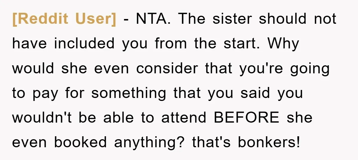 [Reddit User] − NTA. The sister should not have included you from the start. Why would she even consider that you're going to pay for something that you said you...