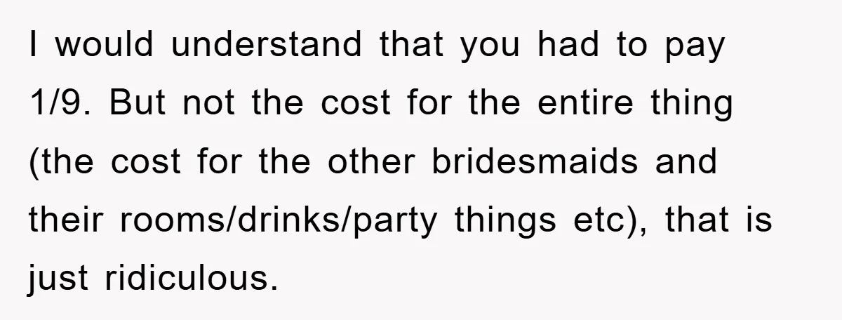 I would understand that you had to pay 1/9. But not the cost for the entire thing (the cost for the other bridesmaids and their rooms/drinks/party things etc), that is...