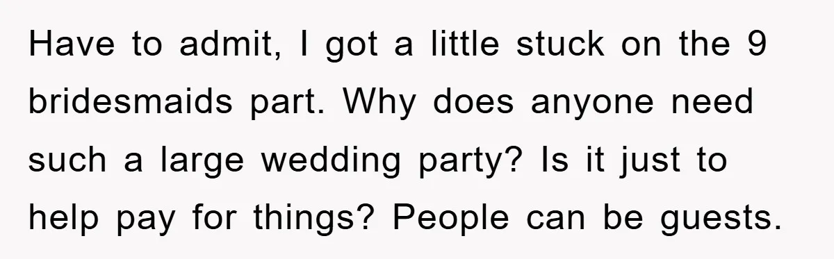 Have to admit, I got a little stuck on the 9 bridesmaids part. Why does anyone need such a large wedding party? Is it just to help pay for things?...
