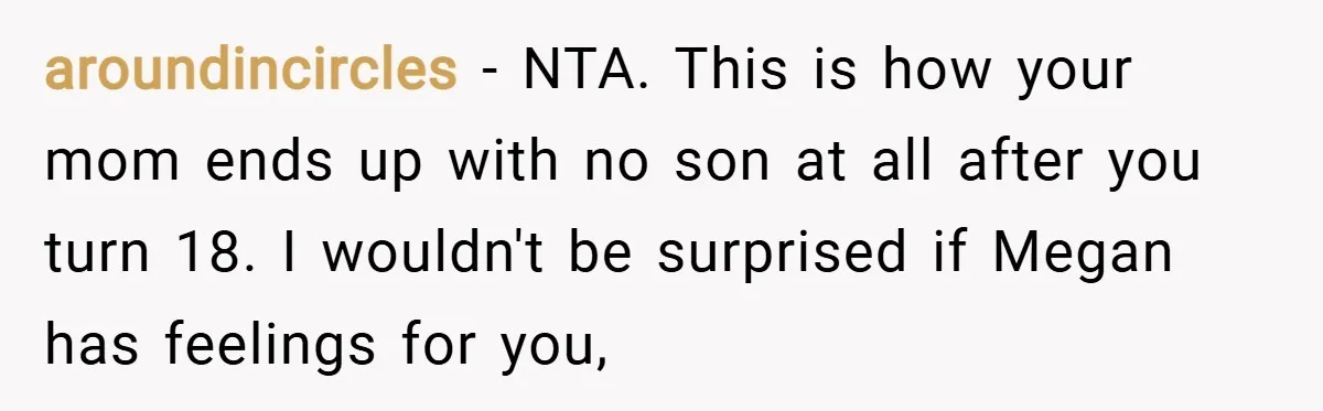 aroundincircles − NTA. This is how your mom ends up with no son at all after you turn 18. I wouldn't be surprised if Megan has feelings for you,
