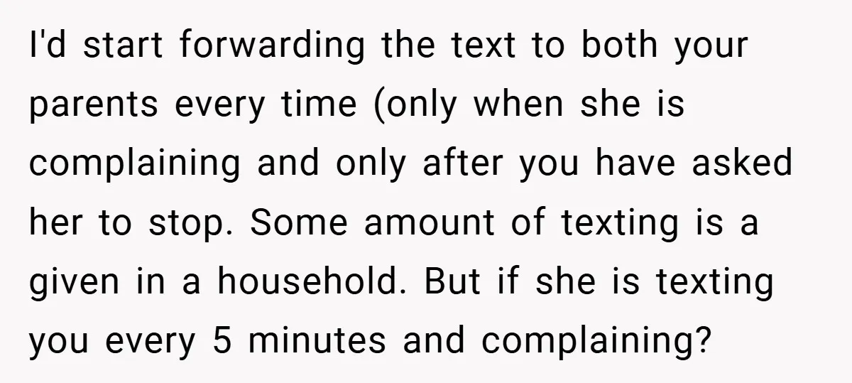 I'd start forwarding the text to both your parents every time (only when she is complaining and only after you have asked her to stop. Some amount of texting is...