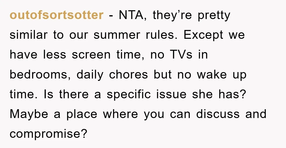 outofsortsotter - NTA, they’re pretty similar to our summer rules. Except we have less screen time, no TVs in bedrooms, daily chores but no wake up time. Is there a...