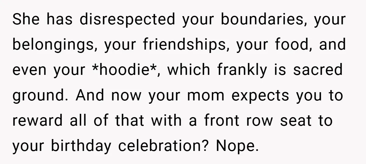 She has disrespected your boundaries, your belongings, your friendships, your food, and even your *hoodie*, which frankly is sacred ground. And now your mom expects you to reward all of...