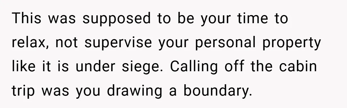 This was supposed to be your time to relax, not supervise your personal property like it is under siege. Calling off the cabin trip was you drawing a boundary.