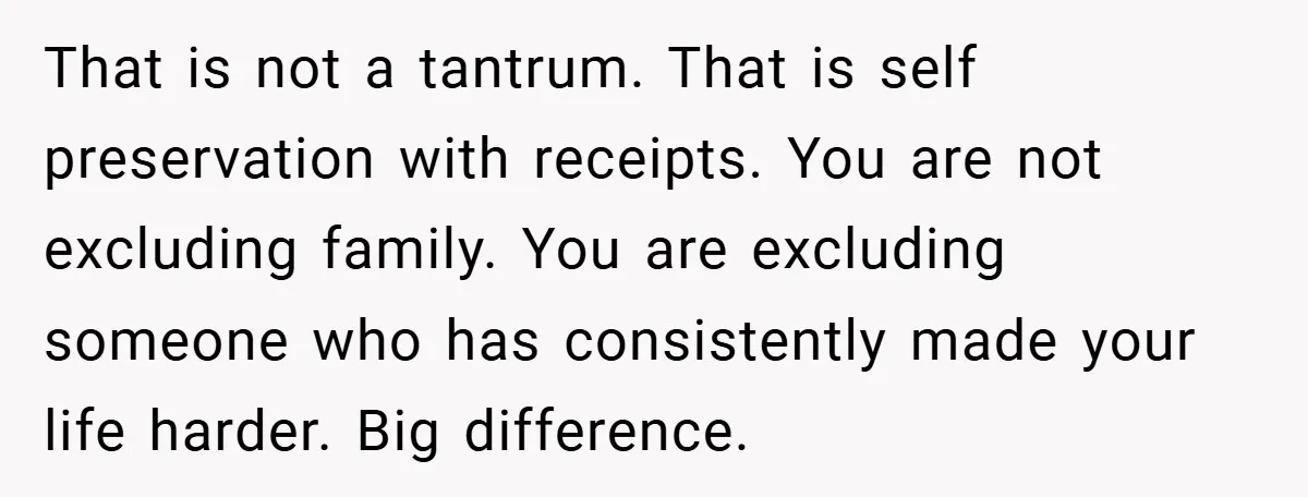 That is not a tantrum. That is self preservation with receipts. You are not excluding family. You are excluding someone who has consistently made your life harder. Big difference.
