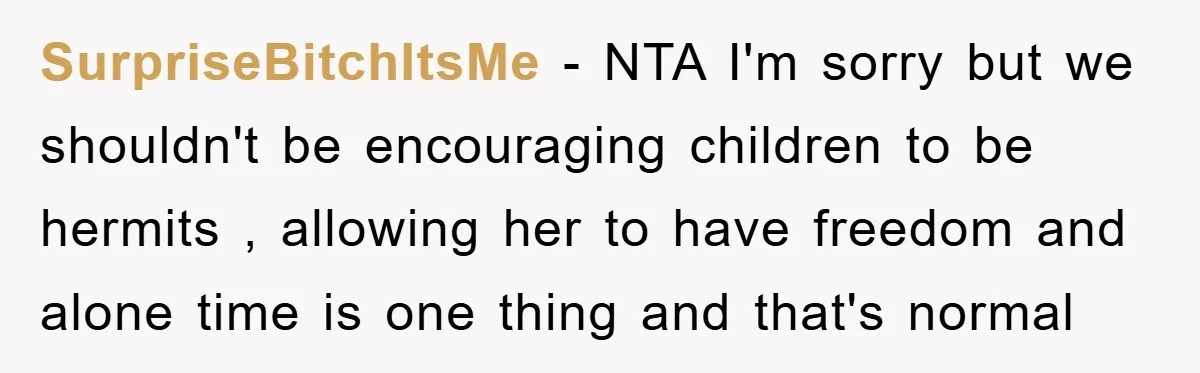 SurpriseBitchItsMe - NTA I'm sorry but we shouldn't be encouraging children to be hermits , allowing her to have freedom and alone time is one thing and that's normal