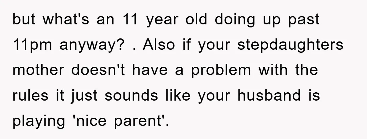 but what's an 11 year old doing up past 11pm anyway? . Also if your stepdaughters mother doesn't have a problem with the rules it just sounds like your husband...