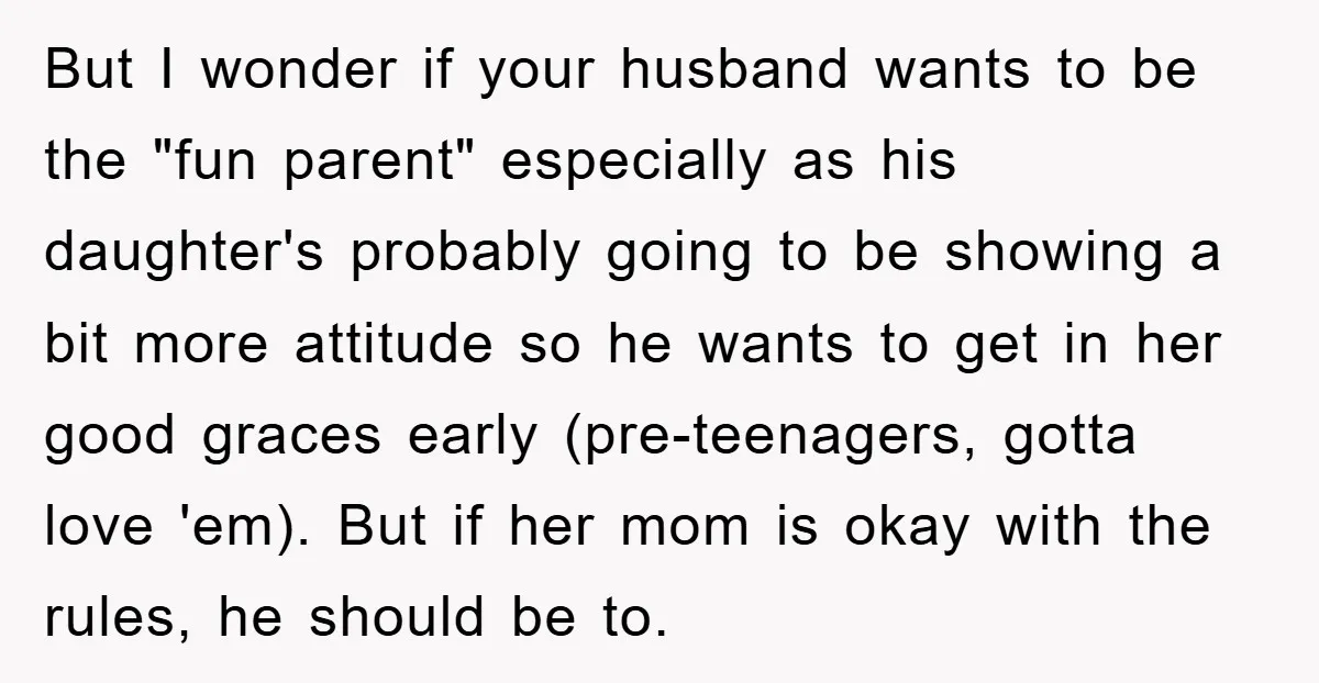 But I wonder if your husband wants to be the "fun parent" especially as his daughter's probably going to be showing a bit more attitude so he wants to get...