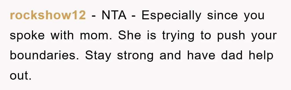 rockshow12 - NTA - Especially since you spoke with mom. She is trying to push your boundaries. Stay strong and have dad help out.