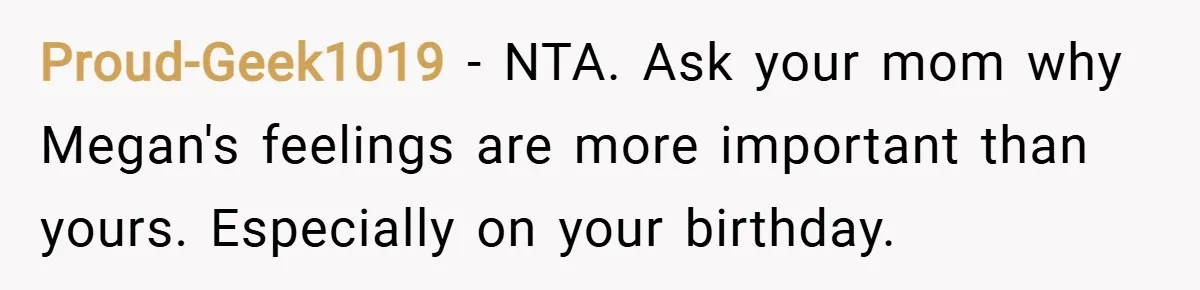 Proud-Geek1019 − NTA. Ask your mom why Megan's feelings are more important than yours. Especially on your birthday.