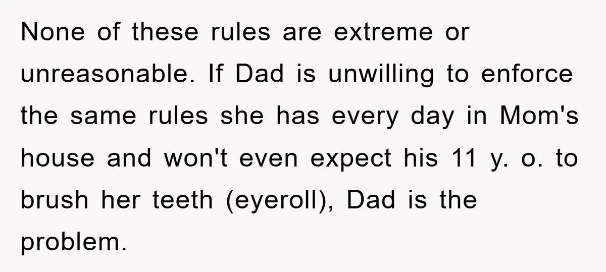 None of these rules are extreme or unreasonable. If Dad is unwilling to enforce the same rules she has every day in Mom's house and won't even expect his 11...