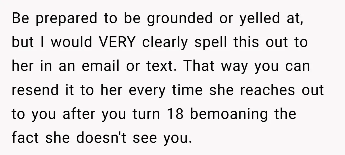 Be prepared to be grounded or yelled at, but I would VERY clearly spell this out to her in an email or text. That way you can resend it to...