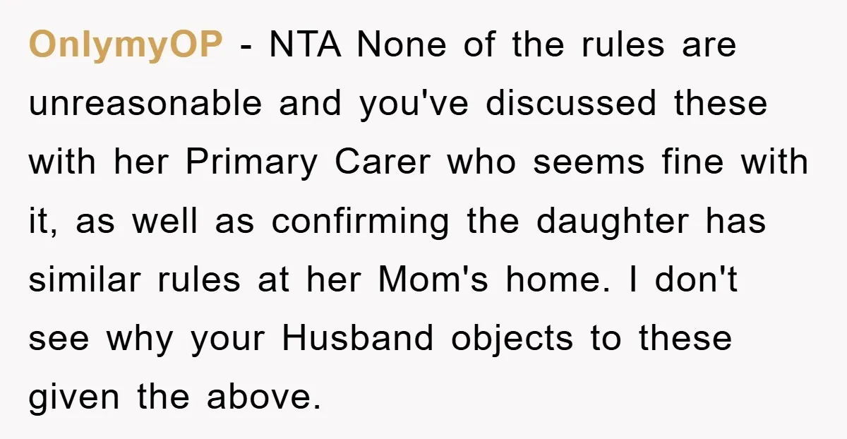 OnlymyOP - NTA None of the rules are unreasonable and you've discussed these with her Primary Carer who seems fine with it, as well as confirming the daughter has similar...