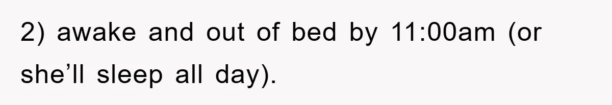2) awake and out of bed by 11:00am (or she’ll sleep all day).