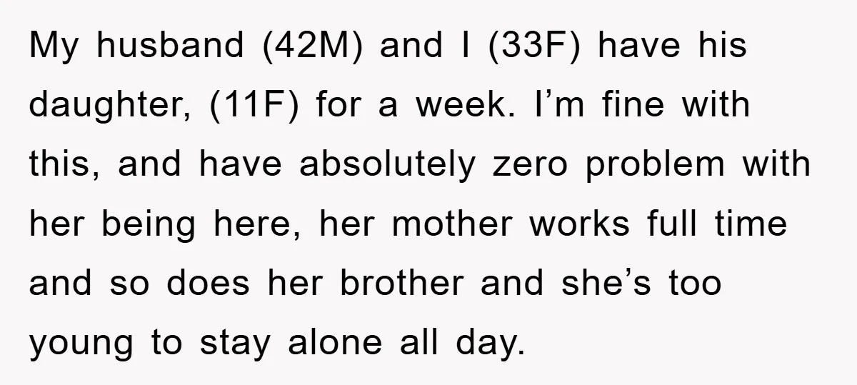 My husband (42M) and I (33F) have his daughter, (11F) for a week. I’m fine with this, and have absolutely zero problem with her being here, her mother works full...