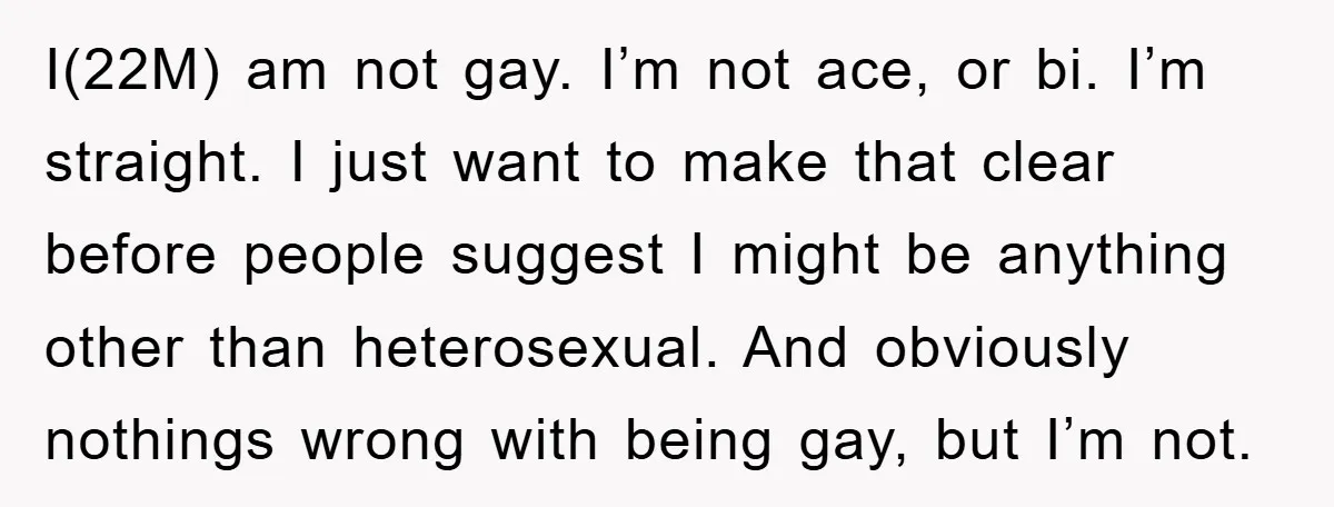 I(22M) am not gay. I’m not ace, or bi. I’m straight. I just want to make that clear before people suggest I might be anything other than heterosexual. And obviously...