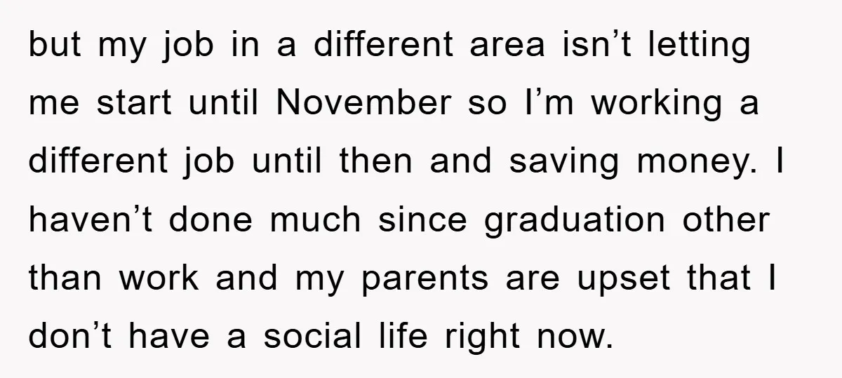 but my job in a different area isn’t letting me start until November so I’m working a different job until then and saving money. I haven’t done much since graduation...