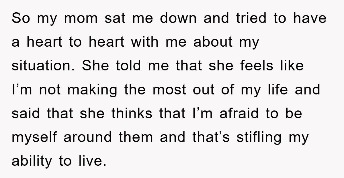 So my mom sat me down and tried to have a heart to heart with me about my situation. She told me that she feels like I’m not making the...