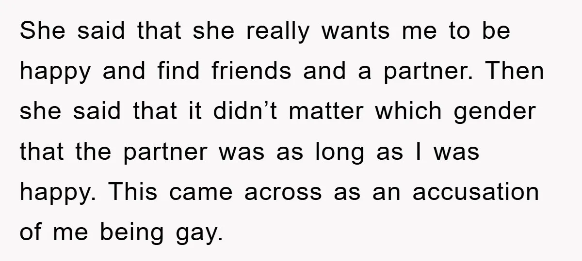 She said that she really wants me to be happy and find friends and a partner. Then she said that it didn’t matter which gender that the partner was as...