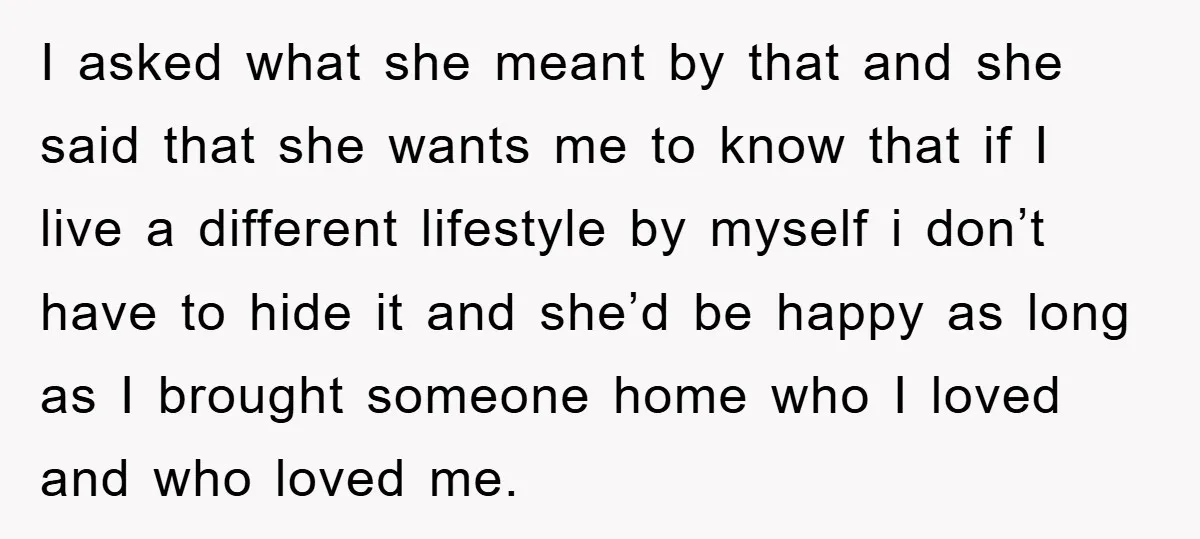 I asked what she meant by that and she said that she wants me to know that if I live a different lifestyle by myself i don’t have to hide...
