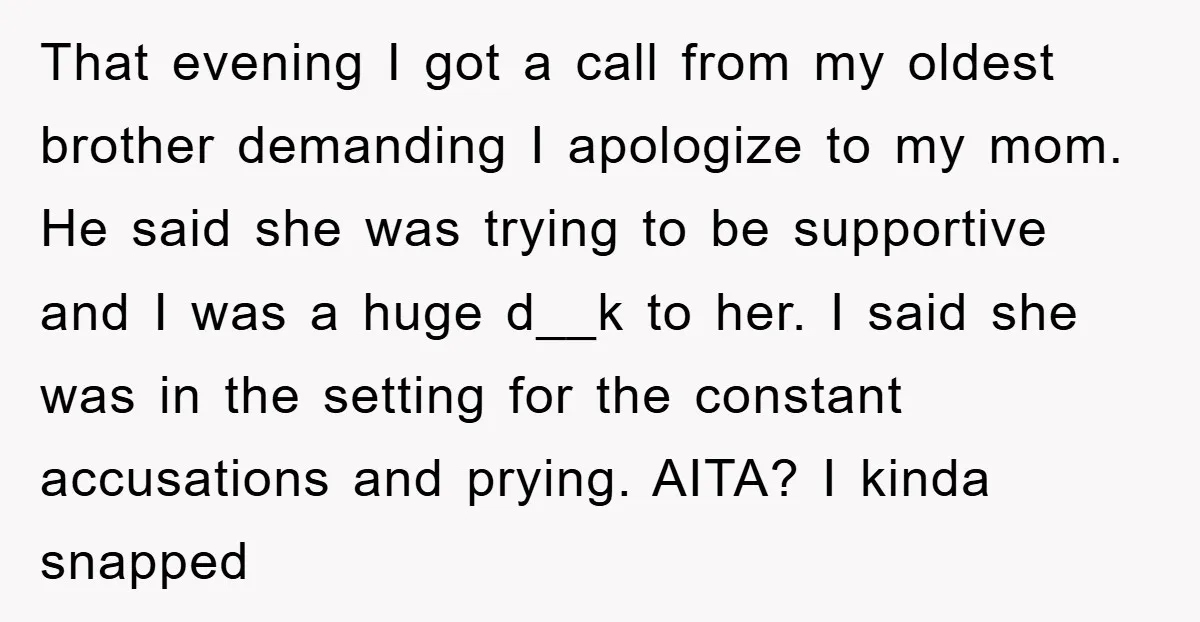 That evening I got a call from my oldest brother demanding I apologize to my mom. He said she was trying to be supportive and I was a huge d__k...