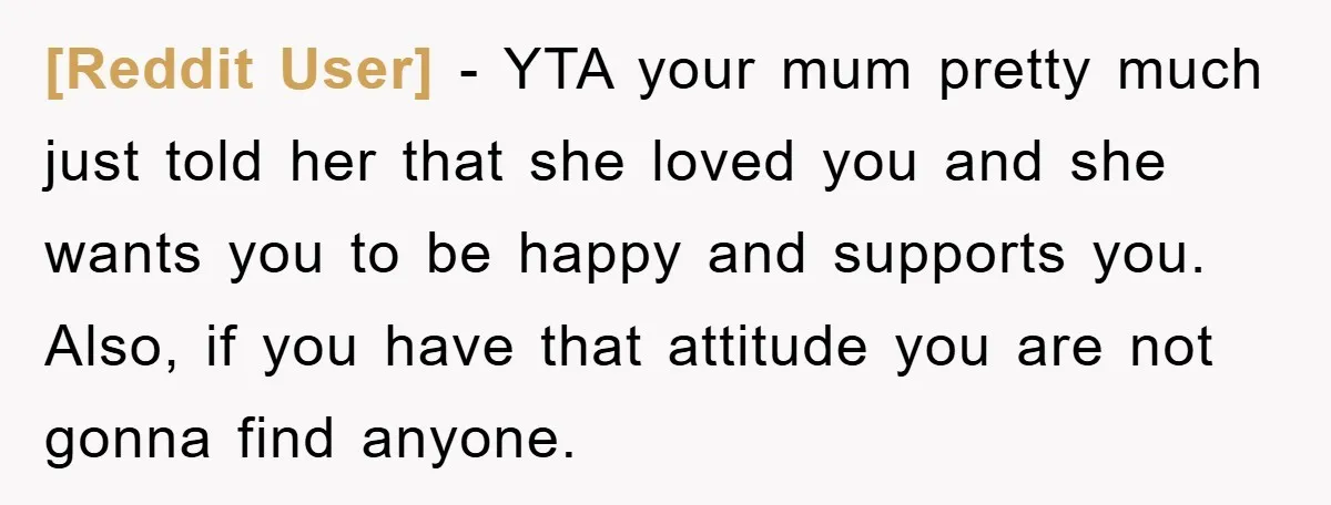 [Reddit User] − YTA your mum pretty much just told her that she loved you and she wants you to be happy and supports you. Also, if you have that...