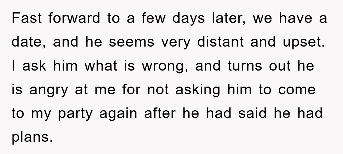Fast forward to a few days later, we have a date, and he seems very distant and upset. I ask him what is wrong, and turns out he is angry...