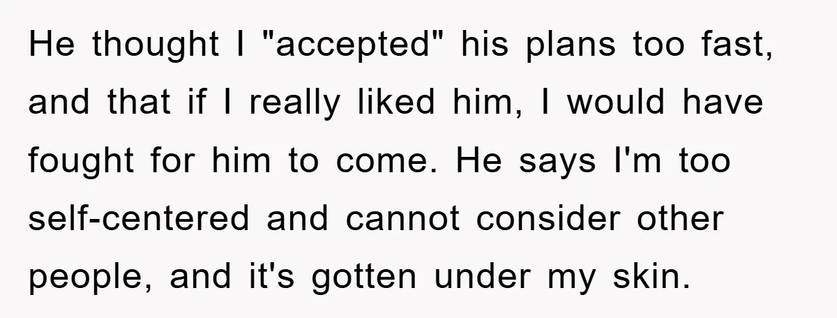 He thought I "accepted" his plans too fast, and that if I really liked him, I would have fought for him to come. He says I'm too self-centered and cannot...