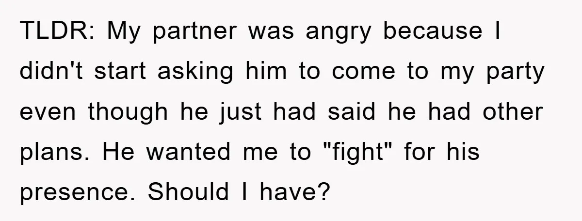 TLDR: My partner was angry because I didn't start asking him to come to my party even though he just had said he had other plans. He wanted me to...