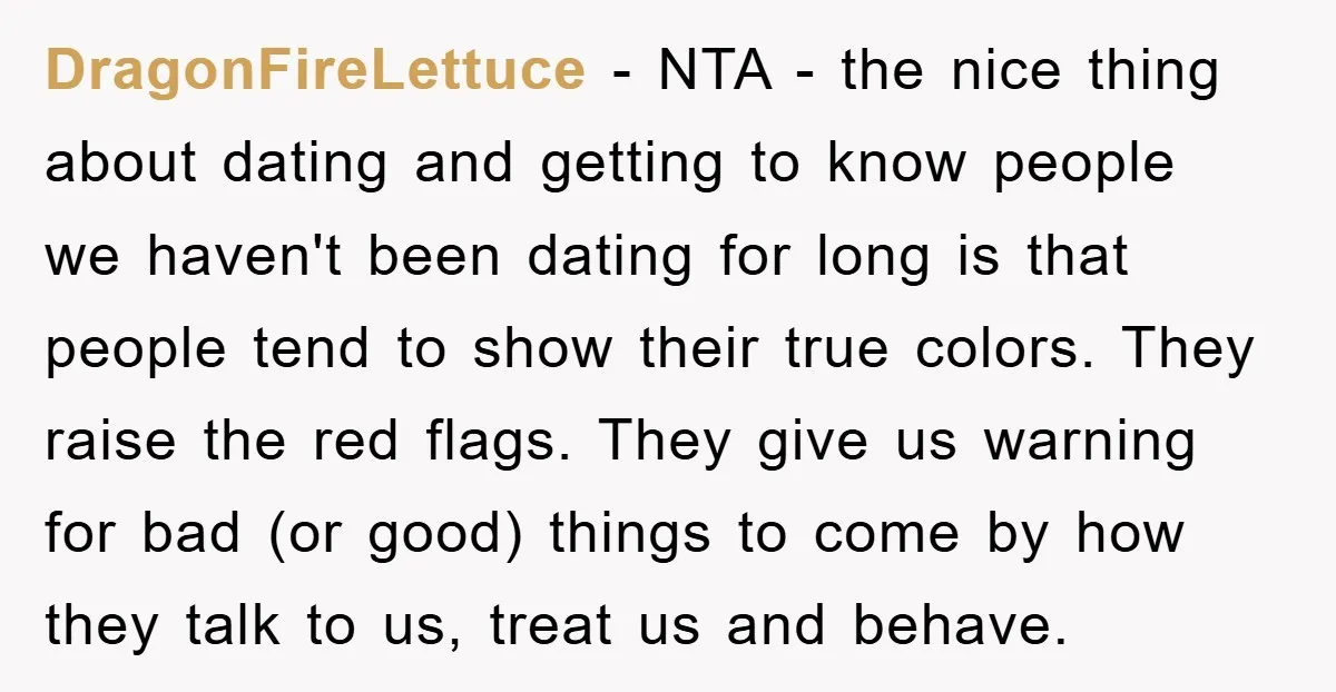 DragonFireLettuce − NTA - the nice thing about dating and getting to know people we haven't been dating for long is that people tend to show their true colors. They...