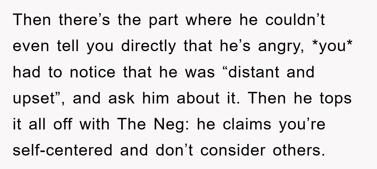 Then there’s the part where he couldn’t even tell you directly that he’s angry, *you* had to notice that he was “distant and upset”, and ask him about it. Then...