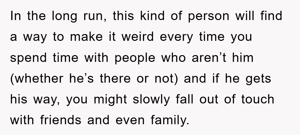 In the long run, this kind of person will find a way to make it weird every time you spend time with people who aren’t him (whether he’s there or...